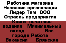 Работник магазина › Название организации ­ Лидер Тим, ООО › Отрасль предприятия ­ Книги, печатные издания › Минимальный оклад ­ 21 300 - Все города Работа » Вакансии   . Брянская обл.,Сельцо г.